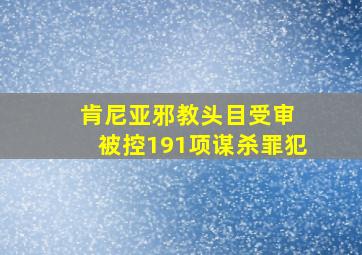 肯尼亚邪教头目受审 被控191项谋杀罪犯